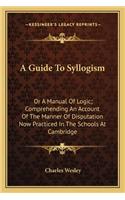 A Guide To Syllogism: Or A Manual Of Logic; Comprehending An Account Of The Manner Of Disputation Now Practiced In The Schools At Cambridge(English)