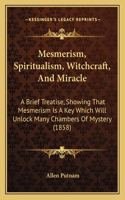 Mesmerism, Spiritualism, Witchcraft, And Miracle: A Brief Treatise, Showing That Mesmerism Is A Key Which Will Unlock Many Chambers Of Mystery (1858)