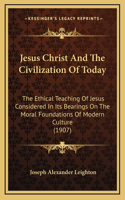 Jesus Christ And The Civilization Of Today: The Ethical Teaching Of Jesus Considered In Its Bearings On The Moral Foundations Of Modern Culture (1907)