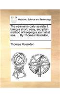 The Seaman's Daily Assistant: Being a Short, Easy, and Plain Method of Keeping a Journal at Sea. ... by Thomas Haselden, ...