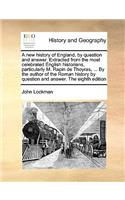 A New History of England, by Question and Answer. Extracted from the Most Celebrated English Historians, Particularly M. Rapin de Thoyras, ... by the Author of the Roman History by Question and Answer. the Eighth Edition