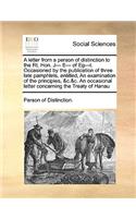A Letter from a Person of Distinction to the Rt. Hon. J--- E--- Of Eg---T. Occasioned by the Publication of Three Late Pamphlets, Entitled, an Examination of the Principles, &c.&c. an Occasional Letter Concerning the Treaty of Hanau