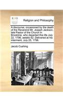 A Discourse, Occasioned by the Death of the Reverend Mr. Joseph Jackson, Late Pastor of the Church in Brookline, Who Departed This Life July 22, 1796, Aetatis 62. Delivered at His Interment, July 25, 1796.