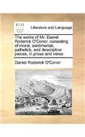 The works of Mr. Daniel Roderick O'Conor, consisting of moral, sentimental, pathetick, and descriptive pieces, in prose and verse