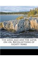 The Long Ago and the Later On; Or, Recollections of Eighty Years