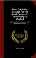 Hints Originally Intended for the Small Farmers of the County of Wexford: But Suited to the Circumstances of Most Parts of Ireland