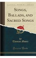Songs, Ballads, and Sacred Songs (Classic Reprint)