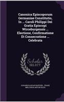 Canonica Episcoporum Germaniae Constitutio, In ... Caroli Philippi Dei Gratia Episcopi Wirceburgensis ... Electione, Confirmatione Et Consecratione ... Celebrata
