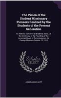 Vision of the Student Missionary Pioneers Realized by the Students of the Present Generation: An Address Delivered at Bradford, Mass., at the Centenary of the Founding of the American Board of Commissioners for Foreign Missions October 12, 19