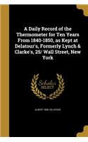 A Daily Record of the Thermometer for Ten Years From 1840-1850, as Kept at Delatour's, Formerly Lynch & Clarke's, 25/ Wall Street, New York