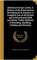 Holstein-Friesian Cattle. A History of the Breed and Its Development in America. A Complete List of All Private and Authenticated Milk and Butter Yields; Methods of Breeding, Handling, Feeding and Showing