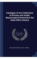 Catalogue of two Collections of Persian and Arabic Manuscripts Preserved in the India Office Library