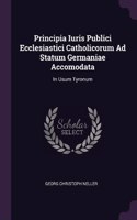 Principia Iuris Publici Ecclesiastici Catholicorum Ad Statum Germaniae Accomodata: In Usum Tyronum