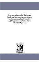 A Sermon Addressed to the Second Presbyterl an Congregation, Albany, on Sunday Morning, September 5, 1858, on the Completion of the Atlantic Telegraph.