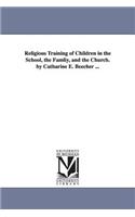 Religious Training of Children in the School, the Famliy, and the Church. by Catharine E. Beecher ...