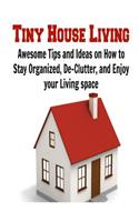 Tiny House Living: Awesome Tips and Ideas on How to Stay Organized, De-Clutter, and Enjoy your Living space: (Tiny House Living - Tiny House Plans - Small House Living