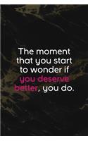 The Moment That You Start To Wonder If You Deserve Better, You Do.