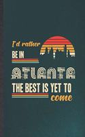 I'd Rather Be in Atlanta the Best Is Yet to Come: Funny Backpacking Tourist Lined Notebook/ Blank Journal For World Traveler Visitor, Inspirational Saying Unique Special Birthday Gift Idea Cute Rule