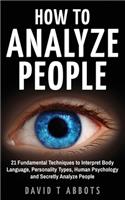 How To Analyze People: 21 Fundamental Techniques to Interpret Body Language, Personality Types, Human Psychology and Secretly Analyze People