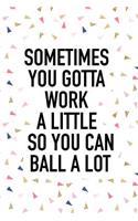 Sometimes You Gotta Work a Little So You Can Ball Alot: A 6x9 Inch Matte Softcover Notebook Journal with 120 Blank Lined Pages and an Uplifting Motivational Cover Slogan