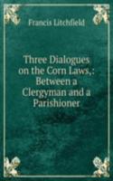 Three Dialogues on the Corn Laws,: Between a Clergyman and a Parishioner.