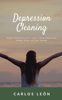 Depression Cleaning. Simple, Scientifically Proven Steps to Reduce Depression, Anxiety, Stress, and Toxic Thinking.