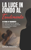Luce in Fondo Al Tradimento: 10 storie di tradimento dal punto di vista del tradito, del traditore e dello specialista. Per riconoscerlo, capirlo e affrontarlo.