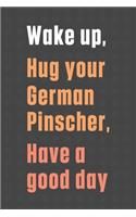 Wake up, Hug your German Pinscher, Have a good day: For German Pinscher Dog Fans