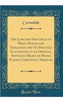 The Laws and Principles of Whist Stated and Explained, and Its Practice Illustrated on an Original System by Means of Hands Played Completely Through (Classic Reprint)