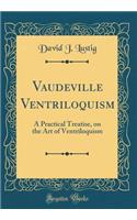Vaudeville Ventriloquism: A Practical Treatise, on the Art of Ventriloquism (Classic Reprint)