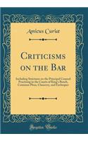 Criticisms on the Bar: Including Strictures on the Principal Counsel Practising in the Courts of King's Bench, Common Pleas, Chancery, and Exchequer (Classic Reprint)