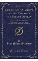 Life of Pat F. Garrett and the Taming of the Border Outlaw: A History of the Gun Men and Outlaws, and a Life-Story of the Greatest Sheriff of the Old Southwest (Classic Reprint)