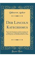 Der Lincoln Katechismus: Worin Die Schnheiten Und Excentritten Des Despotismus Vollstndig Dargestellt Sind; Ein Wegweiser Zur Prsidentenwahl Von 1864 (Classic Reprint)