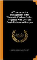 A Treatise on the Management of the Thermatic Fireless Cooker, Together With Over 250 Carefully Selected Recipes