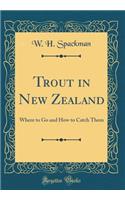 Trout in New Zealand: Where to Go and How to Catch Them (Classic Reprint)