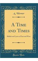 A Time and Times: Ballads and Lyrics of East and West (Classic Reprint)