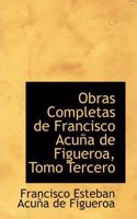 Obras Completas de Francisco Acu a de Figueroa, Tomo Tercero