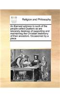 An Earnest Address to Such of the People Called Quakers as Are Sincerely Desirous of Supporting and Maintaining the Christian Testimony of Their Ancestors. Occasioned by a Piece
