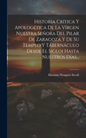 Historia Crítica Y Apologética De La Vírgen Nuestra Señora Del Pilar De Zaragoza Y De Su Templo Y Tabernáculo Desde El Sigloi Hasta Nuestros Días...