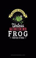 Always Be Yourself Unless You Can Be A Frog Then Be A Frog