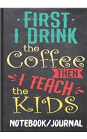 First I Drink the Coffee Then I Teach the Kids Notebook Journal