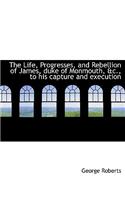 The Life, Progresses, and Rebellion of James, Duke of Monmouth, &C., to His Capture and Execution: (English)