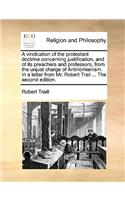 A Vindication of the Protestant Doctrine Concerning Justification, and of Its Preachers and Professors, from the Unjust Charge of Antinomianism. in a Letter from Mr. Robert Trail ... the Second Edition.