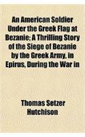 An American Soldier Under the Greek Flag at Bezanie; A Thrilling Story of the Siege of Bezanie by the Greek Army, in Epirus, During the War in the Bal