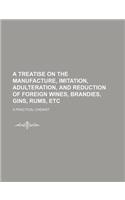 A Treatise on the Manufacture, Imitation, Adulteration, and Reduction of Foreign Wines, Brandies, Gins, Rums, Etc