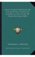 Our Church Heritage Or The Scottish Churches Viewed In The Light Of Their History (1875)