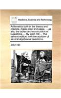Arithmetick both in the theory and practice, made plain and easie, ... as also the tables and construction of logarithms, ... By John Hill ... The second edition; with the addition of several algebraical questions.