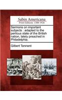 Sermons on Important Subjects: Adapted to the Perilous State of the British Nation, Lately Preached in Philadelphia.