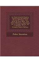 An Experimental Enquiry Concerning the Natural Powers of Water and Wind to Turn Mills, and Other Machines, Depending on a Circular Motion. by J. Smeaton, F.R.S. - Primary Source Edition