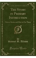 The Story in Primary Instruction: Sixteen Stories and How to Use Them (Classic Reprint)